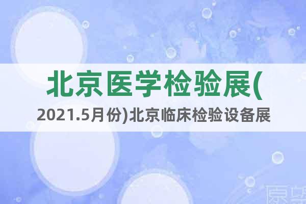 北京医学检验展(2021.5月份)北京临床检验设备展览会