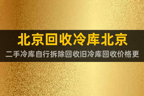 北京回收冷庫北京二手冷庫自行拆除回收舊冷庫回收價格更新中