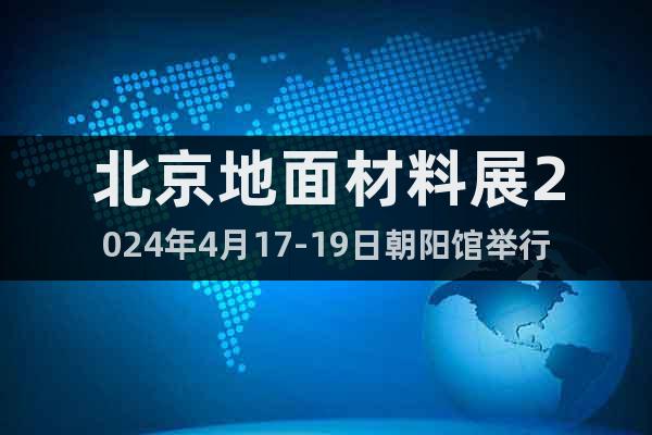 北京地面材料展2024年4月17-19日朝阳馆举行