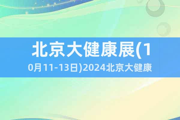 北京大健康展(10月11-13日)2024北京大健康展覽會