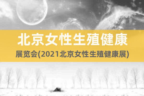 北京女性生殖健康展覽會(huì)(2021北京女性生殖健康展)