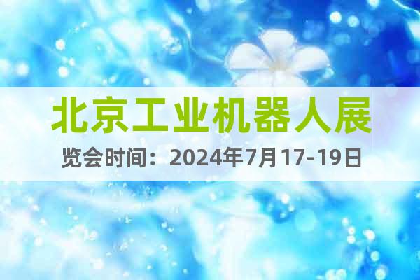 北京工业机器人展览会时间：2024年7月17-19日