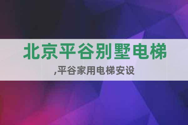 北京平谷別墅電梯,平谷家用電梯安設(shè)