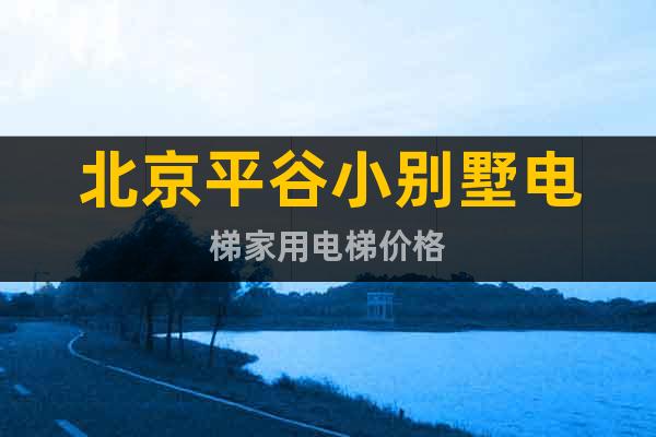 北京平谷小別墅電梯家用電梯價格