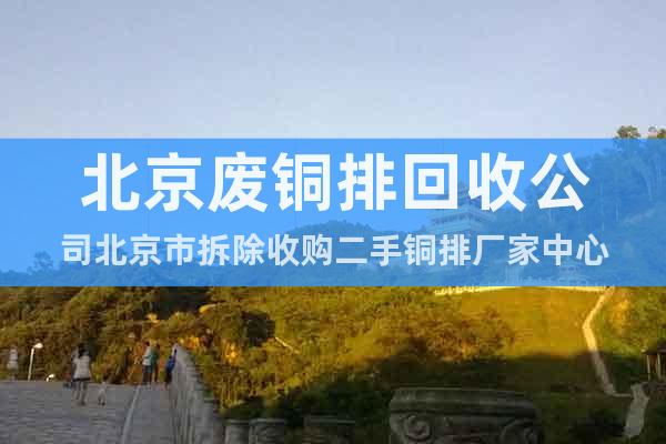 北京废铜排回收公司北京市拆除收购二手铜排厂家中心