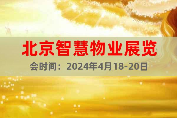 北京智慧物业展览会时间：2024年4月18-20日