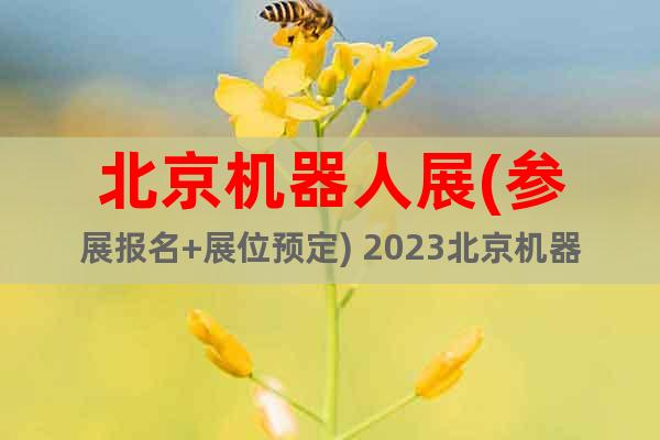 北京機(jī)器人展(參展報(bào)名+展位預(yù)定) 2023北京機(jī)器人展覽會(huì)