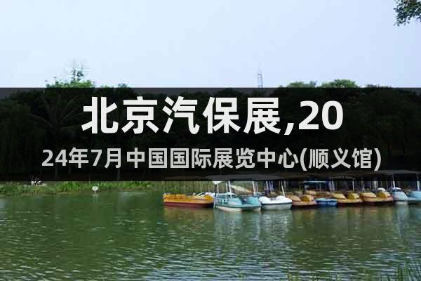 北京汽保展,2024年7月中国国际展览中心(顺义馆)