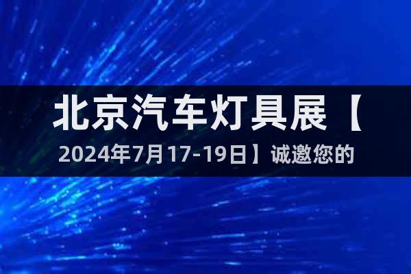 北京汽车灯具展【2024年7月17-19日】诚邀您的加入