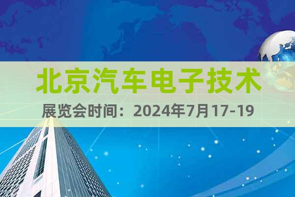 北京汽车电子技术展览会时间：2024年7月17-19日