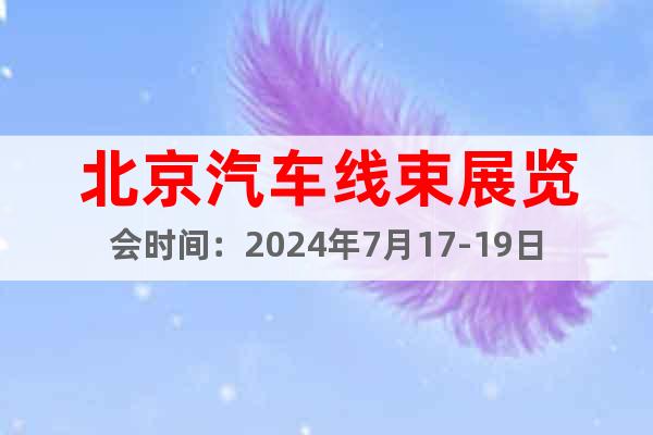 北京汽車線束展覽會(huì)時(shí)間：2024年7月17-19日