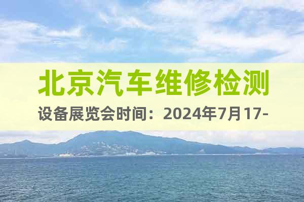 北京汽车维修检测设备展览会时间：2024年7月17-19日