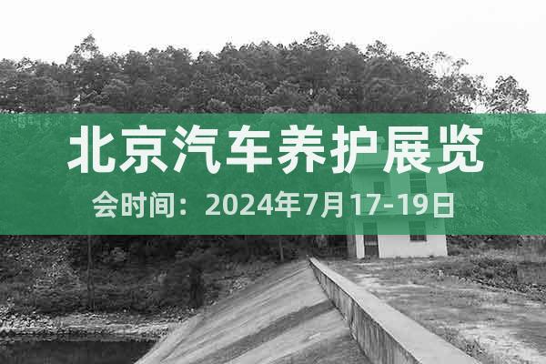 北京汽车养护展览会时间：2024年7月17-19日