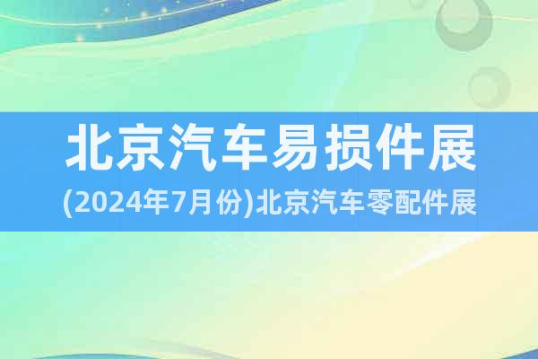 北京汽車易損件展(2024年7月份)北京汽車零配件展會