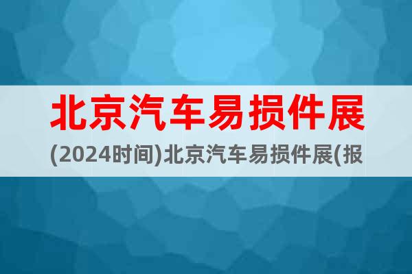 北京汽车易损件展(2024时间)北京汽车易损件展(报名入口)