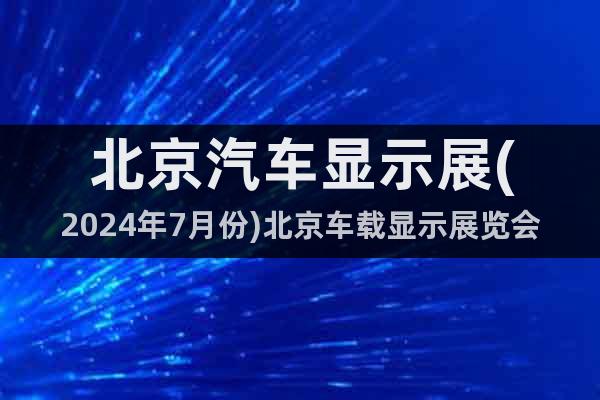 北京汽車顯示展(2024年7月份)北京車載顯示展覽會