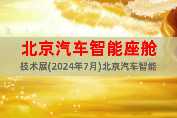 北京汽车智能座舱技术展(2024年7月)北京汽车智能表面展会