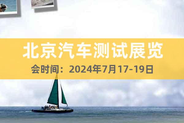 北京汽车测试展览会时间：2024年7月17-19日