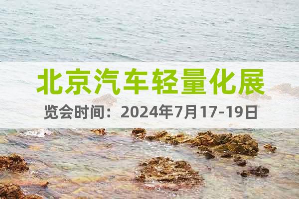 北京汽车轻量化展览会时间：2024年7月17-19日