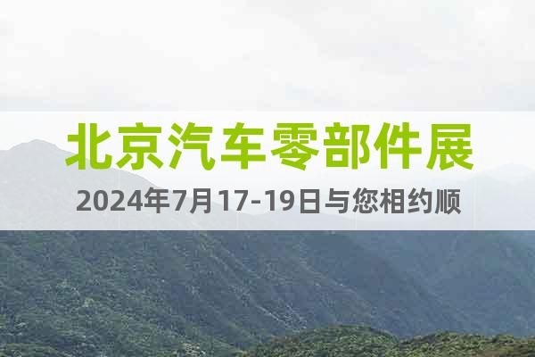 北京汽車零部件展2024年7月17-19日與您相約順義新館