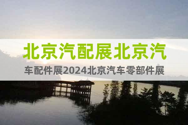 北京汽配展北京汽车配件展2024北京汽车零部件展