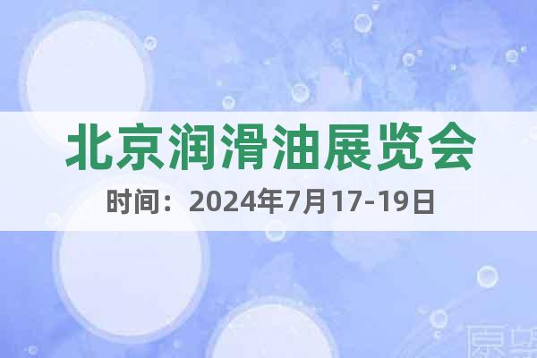 北京润滑油展览会时间：2024年7月17-19日