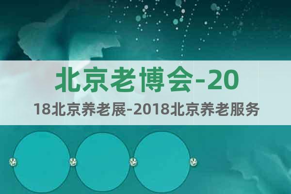 北京老博會-2018北京養(yǎng)老展-2018北京養(yǎng)老服務(wù)業(yè)展覽會