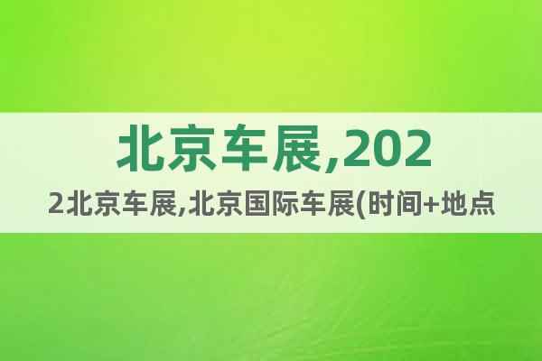 北京车展,2022北京车展,北京国际车展(时间+地点+主题)