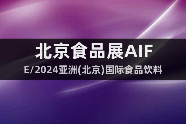 北京食品展AIFE/2024亚洲(北京)国际食品饮料博览会