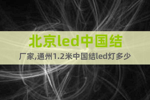 北京led中国结厂家,通州1.2米中国结led灯多少钱