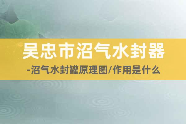 吳忠市沼氣水封器-沼氣水封罐原理圖/作用是什么