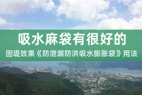 吸水麻袋有很好的固堤效果《防泄漏防洪吸水膨脹袋》用法