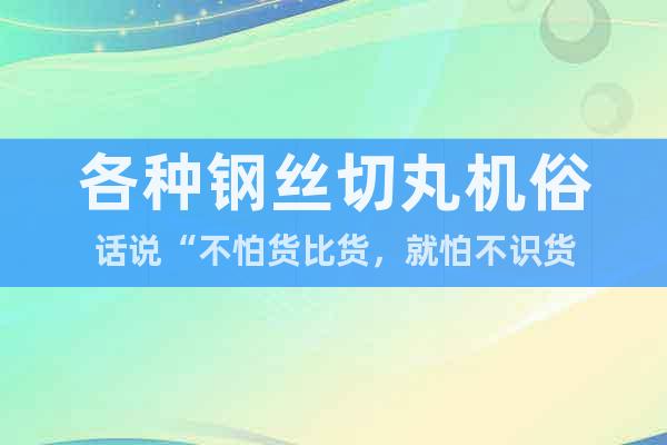 各種鋼絲切丸機俗話說“不怕貨比貨,就怕不識貨