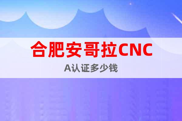 合肥安哥拉CNCA認(rèn)證多少錢(qián)