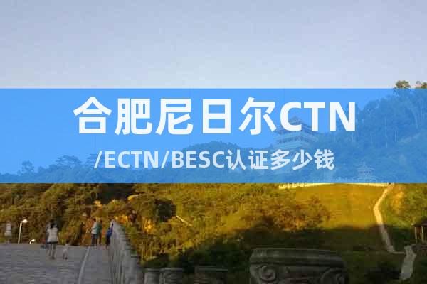 合肥尼日尔CTN/ECTN/BESC认证多少钱