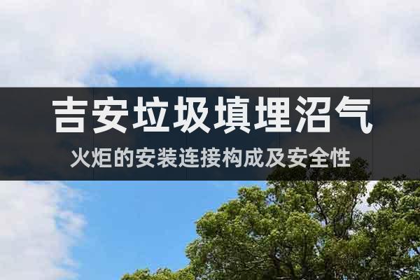 吉安垃圾填埋沼氣火炬的安裝連接構(gòu)成及安全性