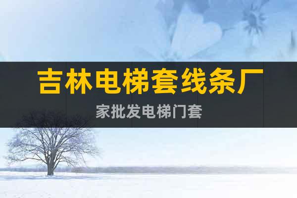 吉林電梯套線條廠家批發(fā)電梯門套