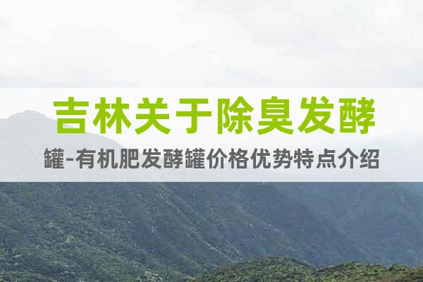 吉林關(guān)于除臭發(fā)酵罐-有機(jī)肥發(fā)酵罐價(jià)格優(yōu)勢特點(diǎn)介紹