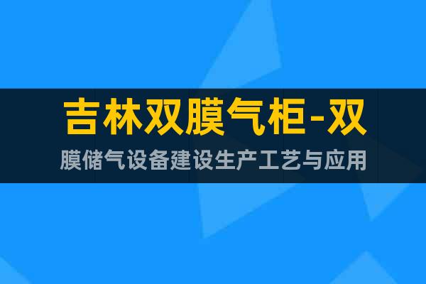吉林雙膜氣柜-雙膜儲(chǔ)氣設(shè)備建設(shè)生產(chǎn)工藝與應(yīng)用