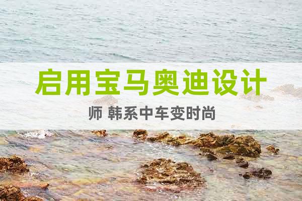 啟用寶馬奧迪設(shè)計師 韓系中車變時尚