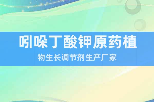 吲哚丁酸鉀原藥植物生長調(diào)節(jié)劑生產(chǎn)廠家