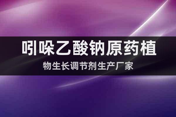 吲哚乙酸鈉原藥植物生長(zhǎng)調(diào)節(jié)劑生產(chǎn)廠家