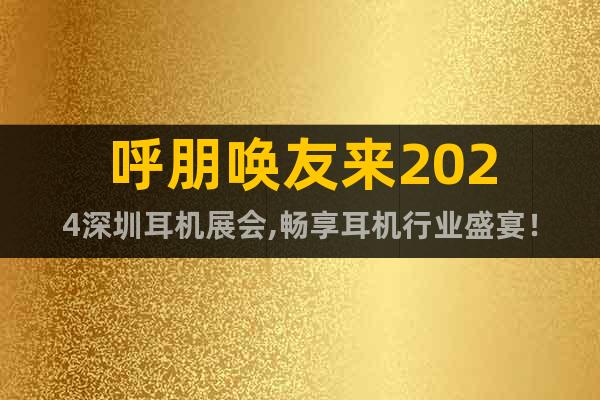 呼朋喚友來2024深圳耳機(jī)展會(huì),暢享耳機(jī)行業(yè)盛宴！