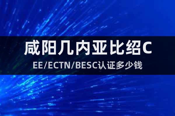 咸陽幾內(nèi)亞比紹CEE/ECTN/BESC認(rèn)證多少錢