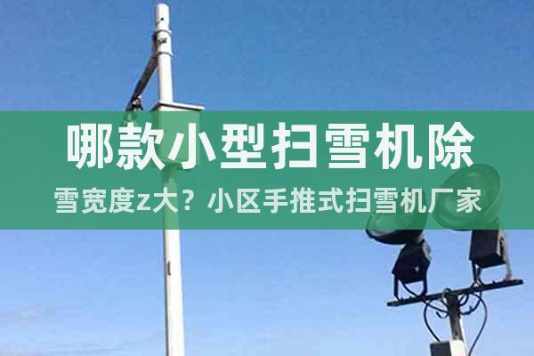 哪款小型掃雪機(jī)除雪寬度z大？小區(qū)手推式掃雪機(jī)廠家