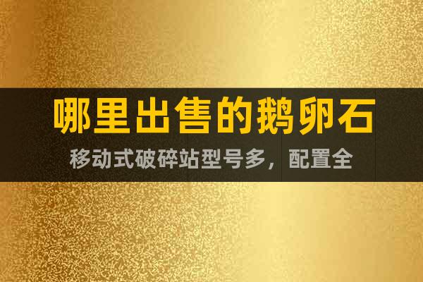 哪里出售的鵝卵石移動式破碎站型號多，配置全