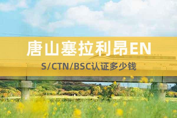 唐山塞拉利昂ENS/CTN/BSC認證多少錢