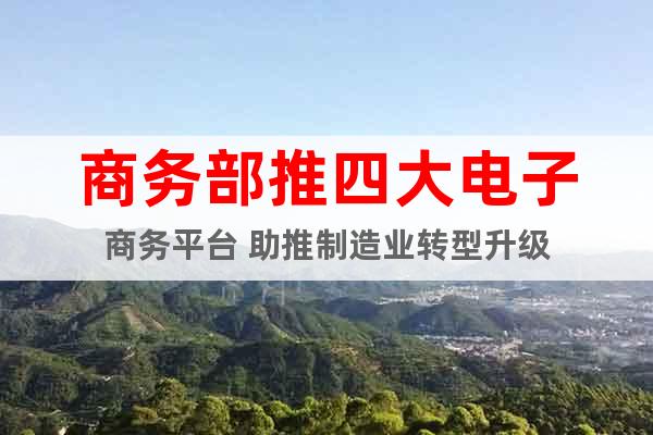商務部推四大電子商務平臺 助推制造業(yè)轉(zhuǎn)型升級