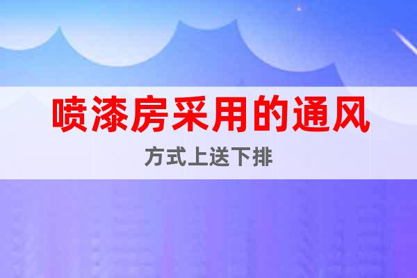 噴漆房采用的通風(fēng)方式上送下排