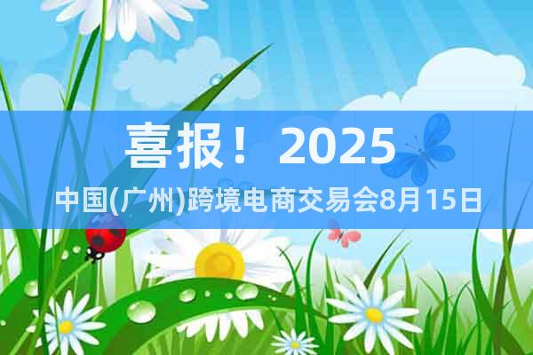 喜报！2025 中国(广州)跨境电商交易会8月15日开幕